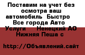 Поставим на учет без осмотра ваш автомобиль. Быстро. - Все города Авто » Услуги   . Ненецкий АО,Нижняя Пеша с.